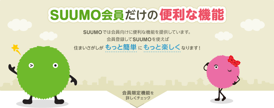 SUUMO会員だけの便利な機能 SUUMOでは会員向けに便利な機能を提供しています。会員登録してSUUMOを使えば住まいさがしがもっと簡単にもっと楽しくなります！
